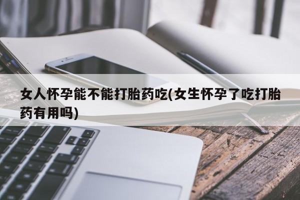 药流药联系微信女人怀孕能不能打胎药吃(女生怀孕了吃打胎药有用吗)