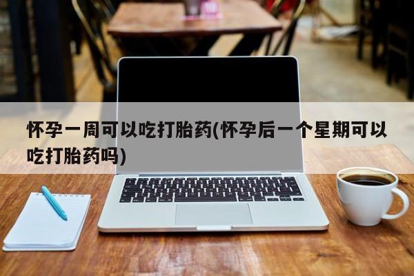 药流药联系微信怀孕一周可以吃打胎药(怀孕后一个星期可以吃打胎药吗)