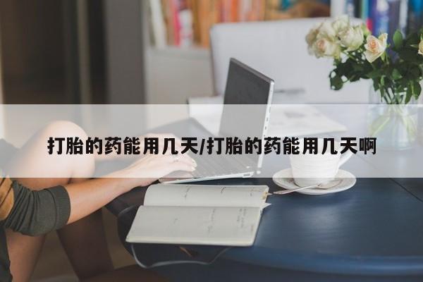 药流药联系微信打胎的药能用几天/打胎的药能用几天啊
