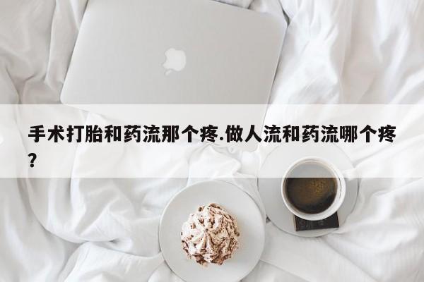 药流药联系微信手术打胎和药流那个疼.做人流和药流哪个疼？