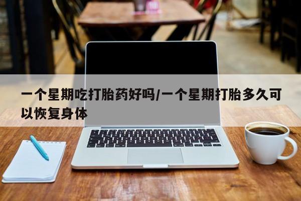 药流药联系微信一个星期吃打胎药好吗/一个星期打胎多久可以恢复身体