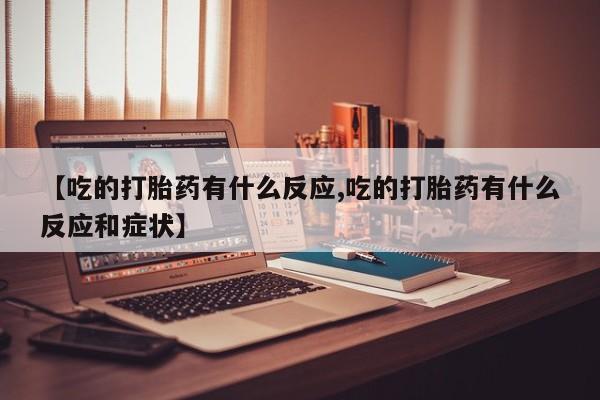 药流药联系微信【吃的打胎药有什么反应,吃的打胎药有什么反应和症状】