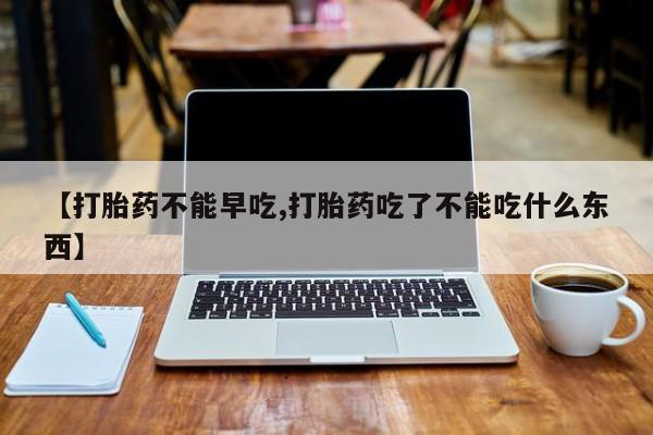 药流药联系微信【打胎药不能早吃,打胎药吃了不能吃什么东西】