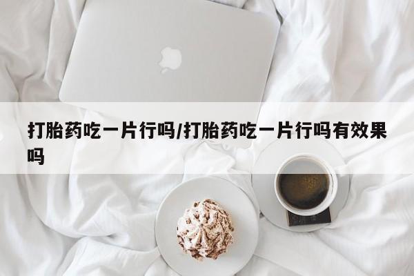 药流药联系微信打胎药吃一片行吗/打胎药吃一片行吗有效果吗