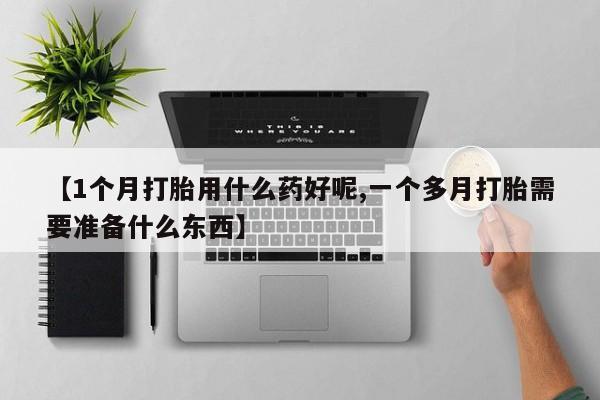 药流药联系微信【1个月打胎用什么药好呢,一个多月打胎需要准备什么东西】