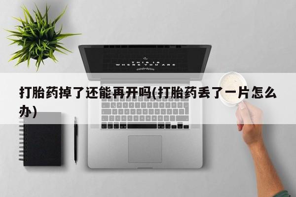 药流药联系微信打胎药掉了还能再开吗(打胎药丢了一片怎么办)