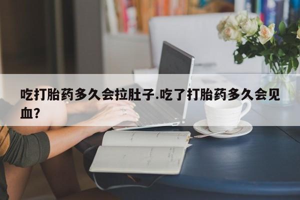 药流药联系微信吃打胎药多久会拉肚子.吃了打胎药多久会见血？
