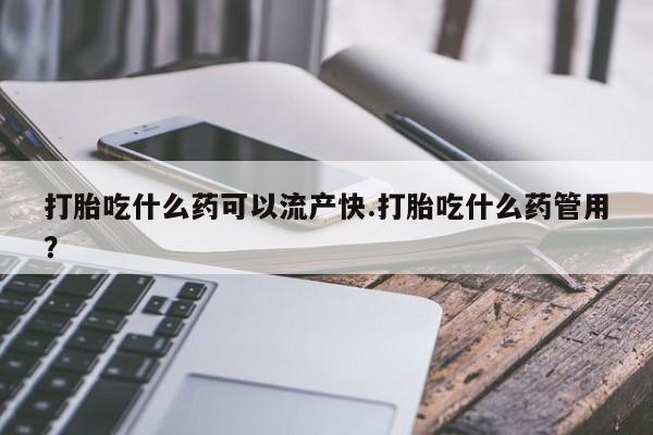 药流药联系微信打胎吃什么药可以流产快.打胎吃什么药管用？