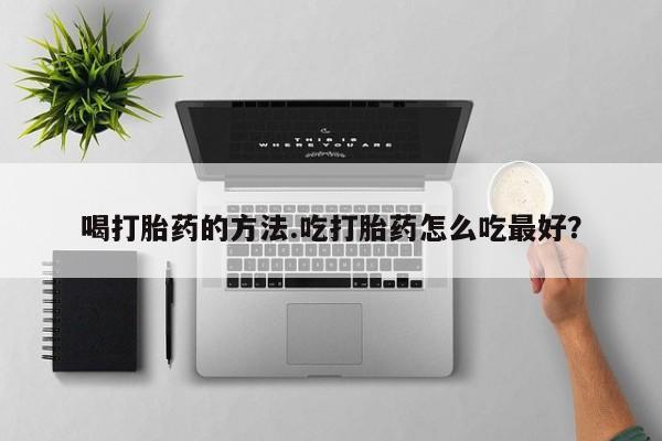 药流药联系微信喝打胎药的方法.吃打胎药怎么吃最好？