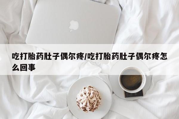 药流药联系微信吃打胎药肚子偶尔疼/吃打胎药肚子偶尔疼怎么回事