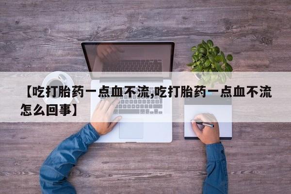药流药联系微信【吃打胎药一点血不流,吃打胎药一点血不流怎么回事】