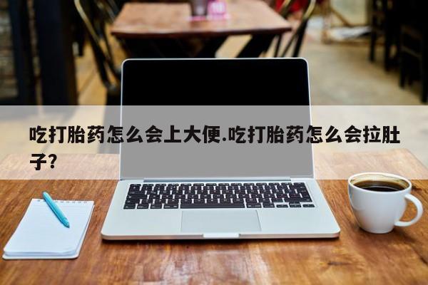 药流药联系微信吃打胎药怎么会上大便.吃打胎药怎么会拉肚子？