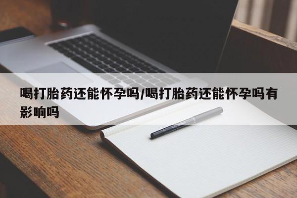 药流药联系微信喝打胎药还能怀孕吗/喝打胎药还能怀孕吗有影响吗