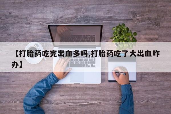 药流药联系微信【打胎药吃完出血多吗,打胎药吃了大出血咋办】