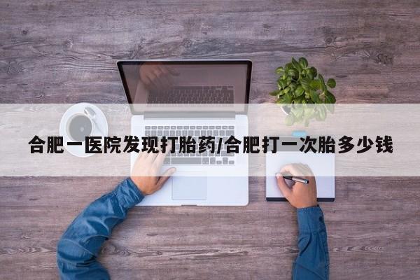 药流药联系微信合肥一医院发现打胎药/合肥打一次胎多少钱