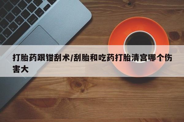 药流药联系微信打胎药跟钳刮术/刮胎和吃药打胎清宫哪个伤害大