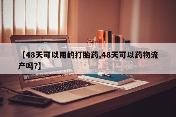 药流药联系微信【48天可以用的打胎药,48天可以药物流产吗?】