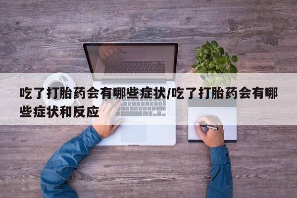 药流药联系微信吃了打胎药会有哪些症状/吃了打胎药会有哪些症状和反应