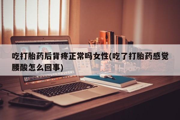 药流药联系微信吃打胎药后背疼正常吗女性(吃了打胎药感觉腰酸怎么回事)