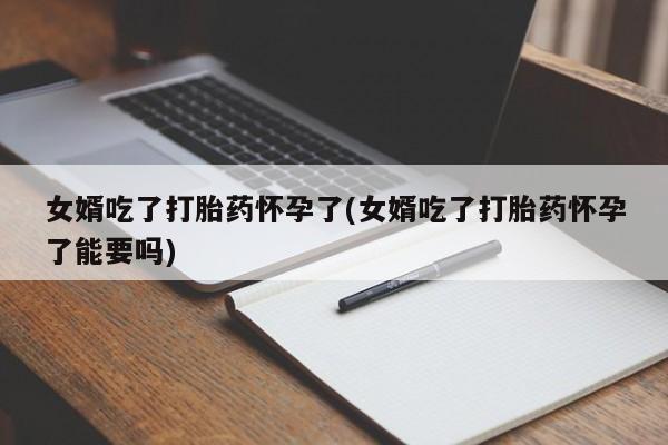 药流药联系微信女婿吃了打胎药怀孕了(女婿吃了打胎药怀孕了能要吗)
