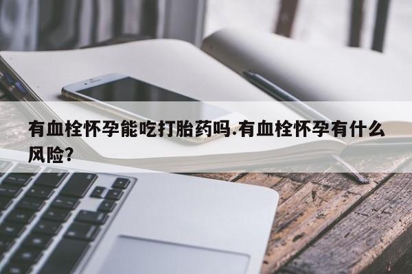 药流药联系微信有血栓怀孕能吃打胎药吗.有血栓怀孕有什么风险？