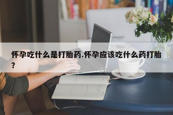 药流药联系微信怀孕吃什么是打胎药.怀孕应该吃什么药打胎?