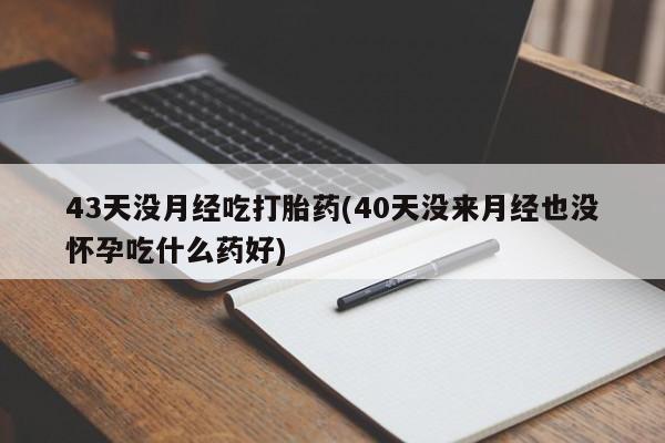 药流药联系微信43天没月经吃打胎药(40天没来月经也没怀孕吃什么药好)