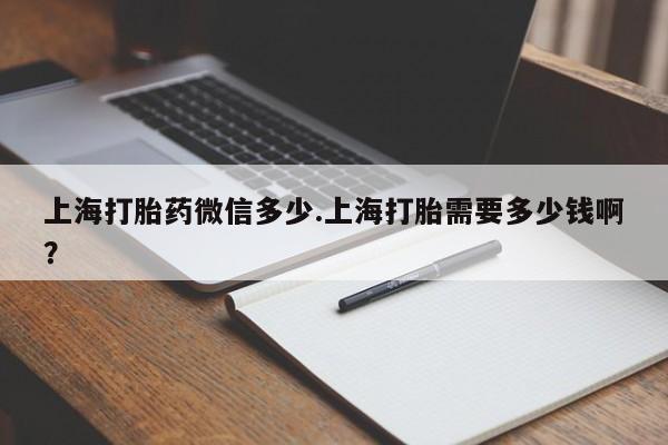 药流药联系微信上海打胎药微信多少.上海打胎需要多少钱啊？