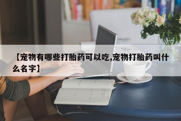 药流药联系微信【宠物有哪些打胎药可以吃,宠物打胎药叫什么名字】