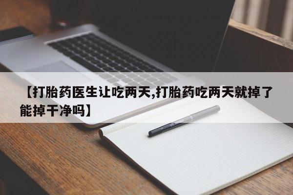 药流药联系微信【打胎药医生让吃两天,打胎药吃两天就掉了能掉干净吗】