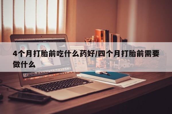 药流药联系微信4个月打胎前吃什么药好/四个月打胎前需要做什么