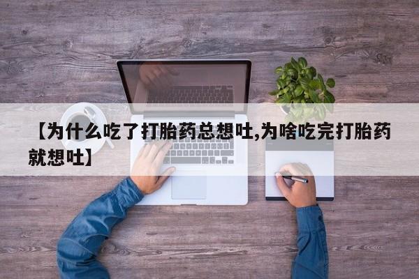 药流药联系微信【为什么吃了打胎药总想吐,为啥吃完打胎药就想吐】