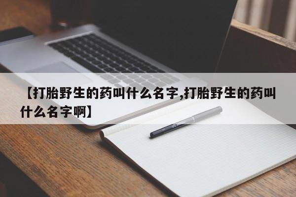 药流药联系微信【打胎野生的药叫什么名字,打胎野生的药叫什么名字啊】