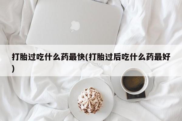 药流药联系微信打胎过吃什么药最快(打胎过后吃什么药最好)