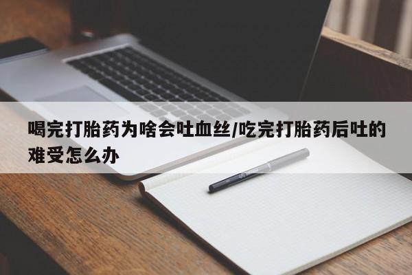 药流药联系微信喝完打胎药为啥会吐血丝/吃完打胎药后吐的难受怎么办