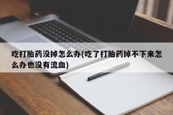 药流药联系微信吃打胎药没掉怎么办(吃了打胎药掉不下来怎么办也没有流血)