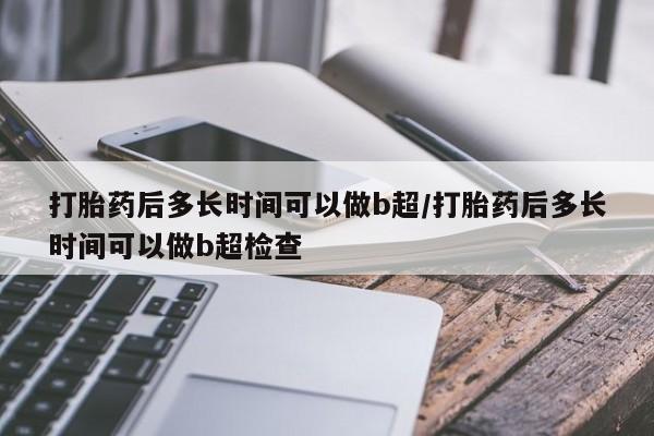 药流药联系微信打胎药后多长时间可以做b超/打胎药后多长时间可以做b超检查